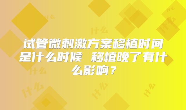 试管微刺激方案移植时间是什么时候 移植晚了有什么影响？