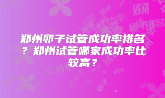 郑州卵子试管成功率排名?郑州试管哪家成功率比较高?