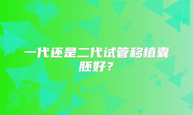 一代还是二代试管移植囊胚好？