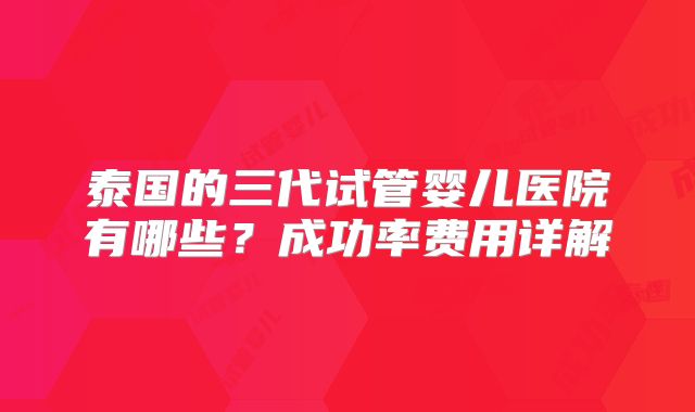 泰国的三代试管婴儿医院有哪些？成功率费用详解