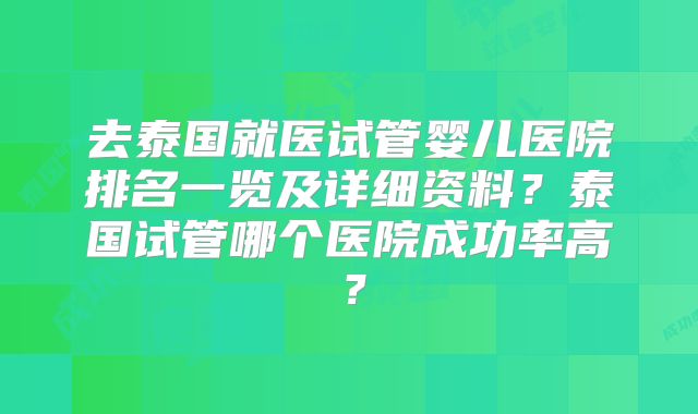 去泰国就医试管婴儿医院排名一览及详细资料?泰国试管哪个医院成功率高?