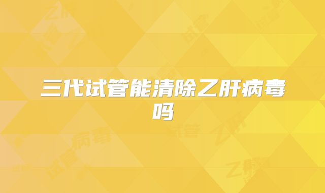 三代试管能清除乙肝病毒吗