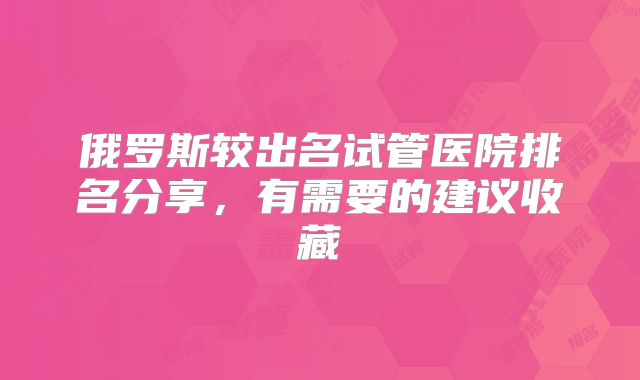 俄罗斯较出名试管医院排名分享，有需要的建议收藏
