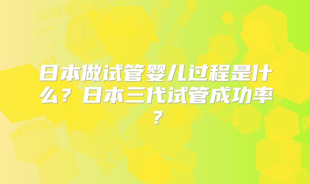 日本做试管婴儿过程是什么？日本三代试管成功率？