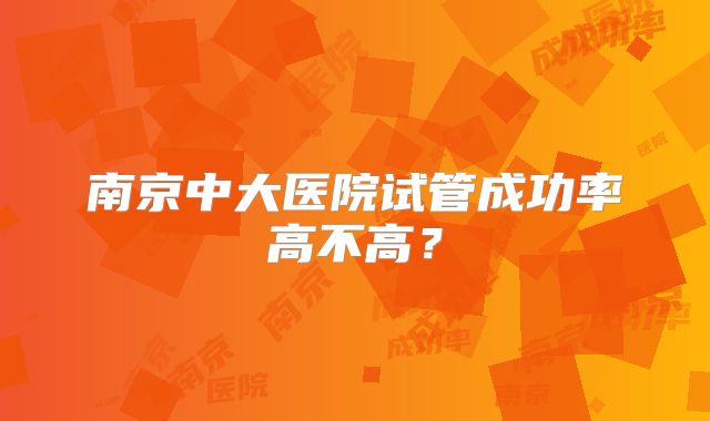 南京中大医院试管成功率高不高?