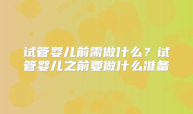 试管婴儿前需做什么？试管婴儿之前要做什么准备