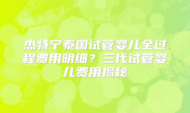 杰特宁泰国试管婴儿全过程费用明细？三代试管婴儿费用揭秘