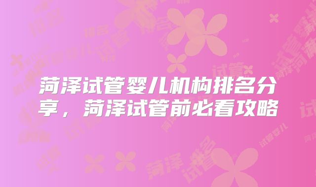 菏泽试管婴儿机构排名分享,菏泽试管前必看攻略