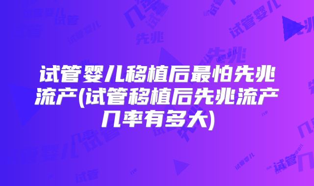 试管婴儿移植后最怕先兆流产(试管移植后先兆流产几率有多大)