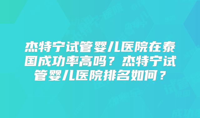 杰特宁试管婴儿医院在泰国成功率高吗？杰特宁试管婴儿医院排名如何？