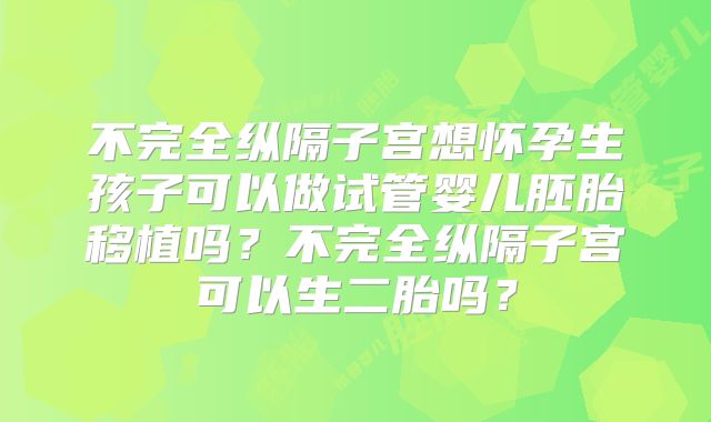 不完全纵隔子宫想怀孕生孩子可以做试管婴儿胚胎移植吗？不完全纵隔子宫可以生二胎吗？