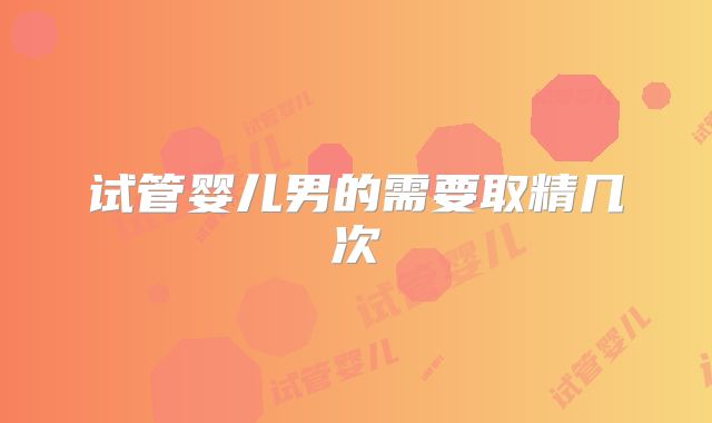 试管婴儿男的需要取精几次
