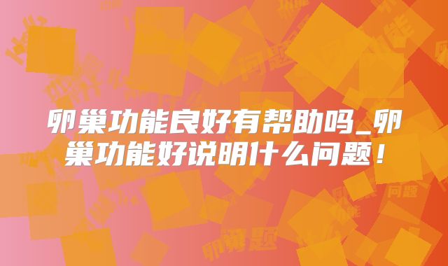 卵巢功能良好有帮助吗_卵巢功能好说明什么问题！