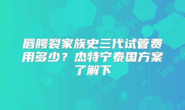 唇腭裂家族史三代试管费用多少？杰特宁泰国方案了解下
