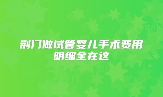 荆门做试管婴儿手术费用明细全在这