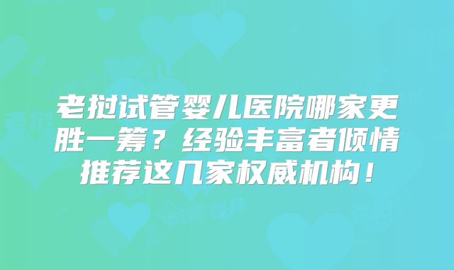 老挝试管婴儿医院哪家更胜一筹？经验丰富者倾情推荐这几家权威机构！