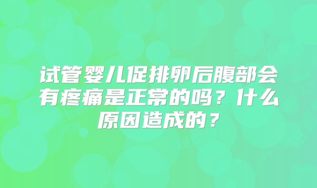 试管婴儿促排卵后腹部会有疼痛是正常的吗？什么原因造成的？