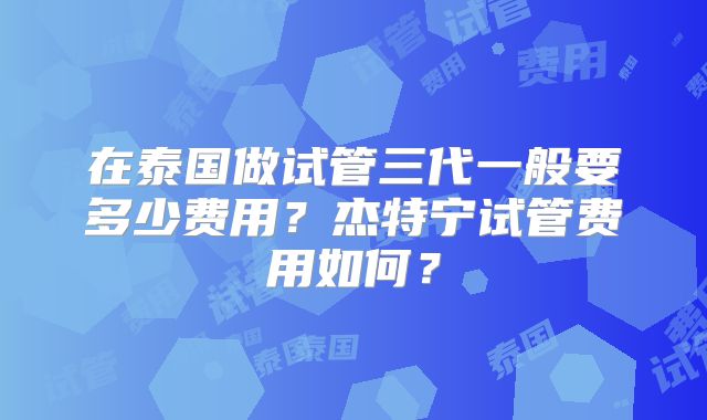 在泰国做试管三代一般要多少费用？杰特宁试管费用如何？