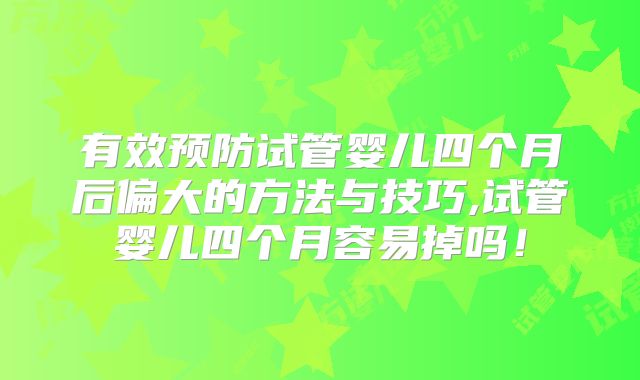 有效预防试管婴儿四个月后偏大的方法与技巧,试管婴儿四个月容易掉吗！