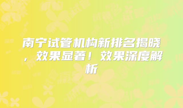 南宁试管机构新排名揭晓，效果显著！效果深度解析