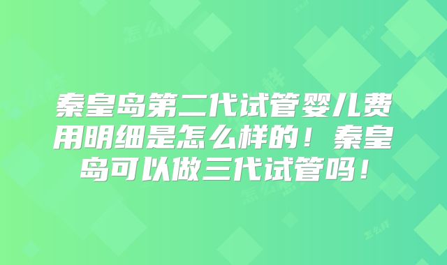 秦皇岛第二代试管婴儿费用明细是怎么样的！秦皇岛可以做三代试管吗！