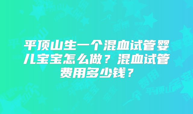 平顶山生一个混血试管婴儿宝宝怎么做？混血试管费用多少钱？