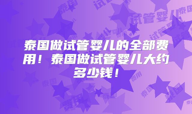 泰国做试管婴儿的全部费用!泰国做试管婴儿大约多少钱!