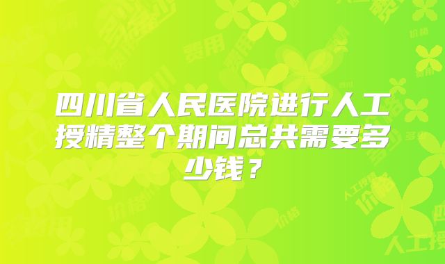 四川省人民医院进行人工授精整个期间总共需要多少钱?
