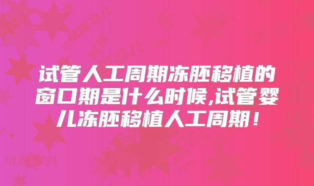 试管人工周期冻胚移植的窗口期是什么时候,试管婴儿冻胚移植人工周期！