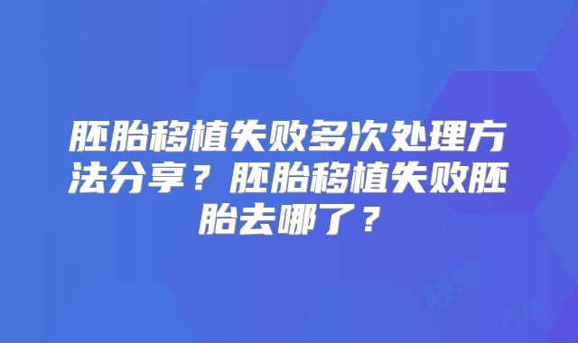 胚胎移植失败多次处理方法分享?胚胎移植失败胚胎去哪了?