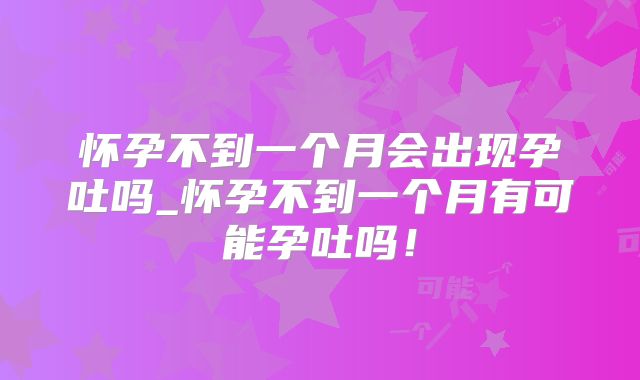 怀孕不到一个月会出现孕吐吗_怀孕不到一个月有可能孕吐吗!