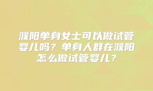 濮阳单身女士可以做试管婴儿吗?单身人群在濮阳怎么做试管婴儿?
