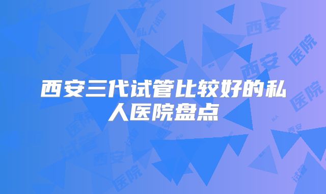 西安三代试管比较好的私人医院盘点