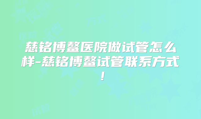 慈铭博鳌医院做试管怎么样-慈铭博鳌试管联系方式！