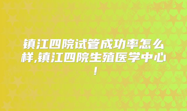 镇江四院试管成功率怎么样,镇江四院生殖医学中心!