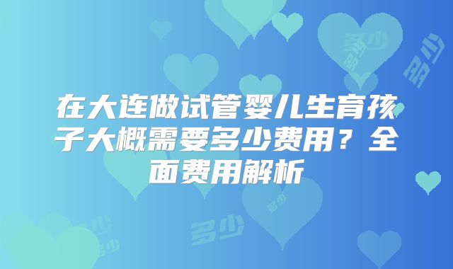在大连做试管婴儿生育孩子大概需要多少费用？全面费用解析