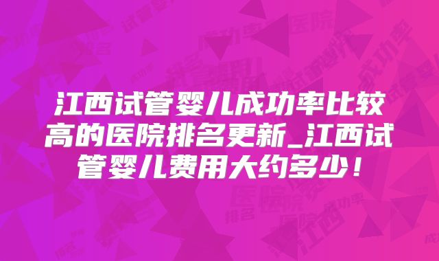 江西试管婴儿成功率比较高的医院排名更新_江西试管婴儿费用大约多少!