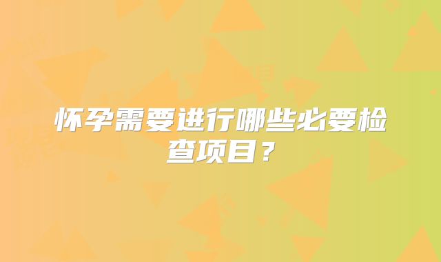 怀孕需要进行哪些必要检查项目？