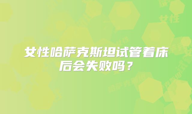 女性哈萨克斯坦试管着床后会失败吗?