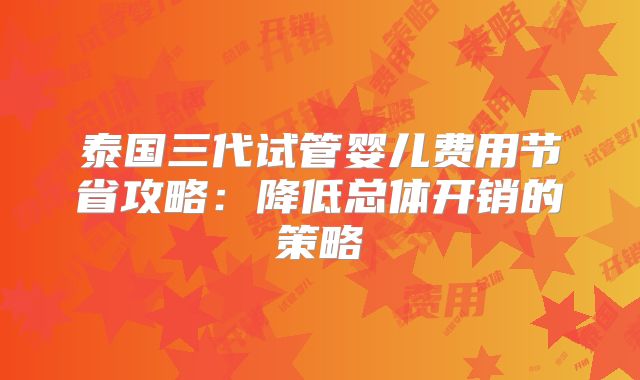 泰国三代试管婴儿费用节省攻略:降低总体开销的策略