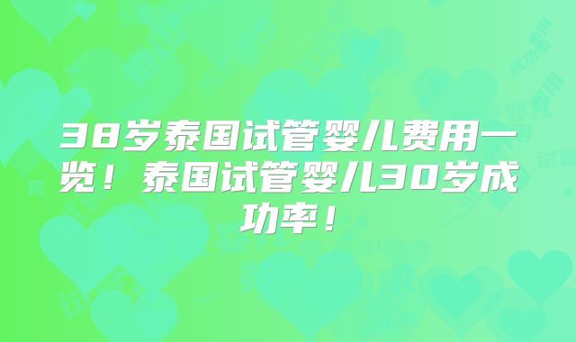 38岁泰国试管婴儿费用一览！泰国试管婴儿30岁成功率！