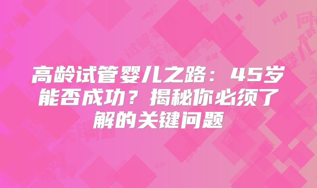 高龄试管婴儿之路：45岁能否成功？揭秘你必须了解的关键问题