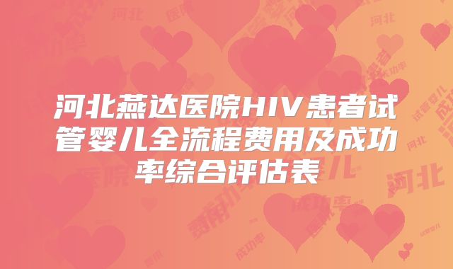 河北燕达医院HIV患者试管婴儿全流程费用及成功率综合评估表