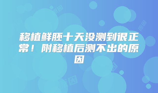 移植鲜胚十天没测到很正常！附移植后测不出的原因