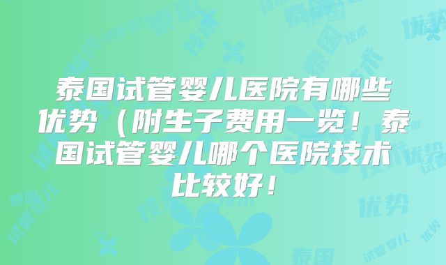 泰国试管婴儿医院有哪些优势(附生子费用一览!泰国试管婴儿哪个医院技术比较好!