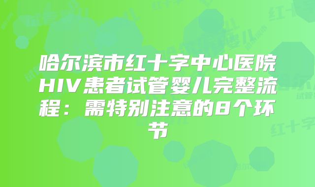 哈尔滨市红十字中心医院HIV患者试管婴儿完整流程：需特别注意的8个环节