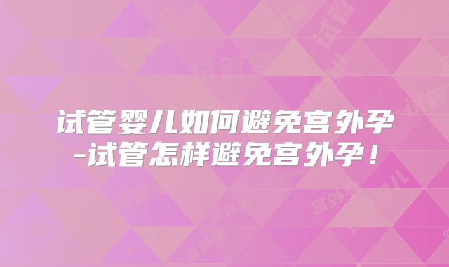 试管婴儿如何避免宫外孕-试管怎样避免宫外孕！