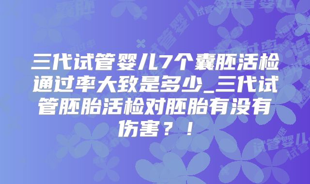 三代试管婴儿7个囊胚活检通过率大致是多少_三代试管胚胎活检对胚胎有没有伤害？！