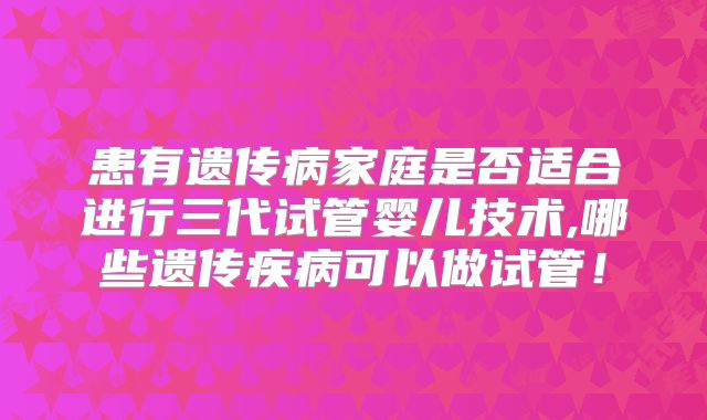 患有遗传病家庭是否适合进行三代试管婴儿技术,哪些遗传疾病可以做试管！