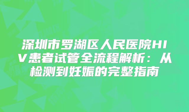 深圳市罗湖区人民医院HIV患者试管全流程解析:从检测到妊娠的完整指南